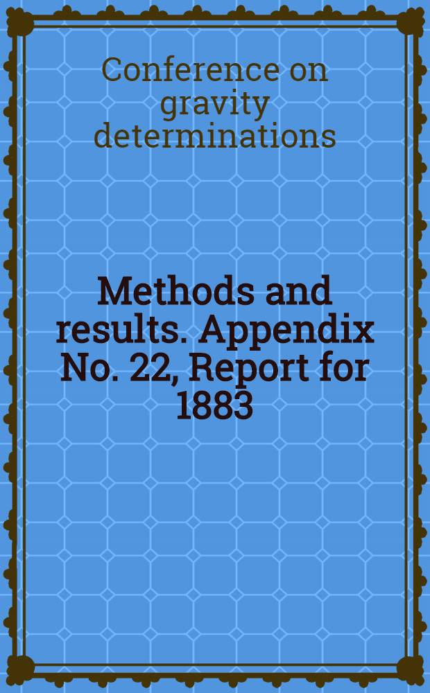 Methods and results. Appendix No. 22, Report for 1883 : Report of a Conference on gravity determinations