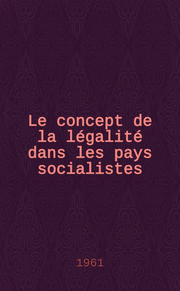 Le concept de la légalité dans les pays socialistes : Colloque de L'A.I.S.J 10-16 sept. 1958