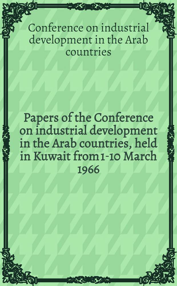 [Papers of the] Conference on industrial development in the Arab countries, held in Kuwait from 1-10 March 1966