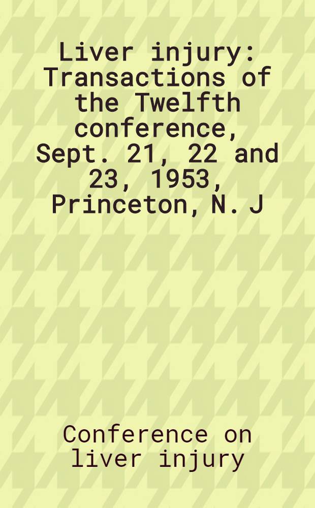 Liver injury : Transactions of the Twelfth conference, Sept. 21, 22 and 23, 1953, Princeton, N. J