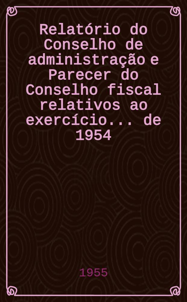 Relat&oacute;rio do Conselho de administra&ccedil;&atilde;o e Parecer do Conselho fiscal relativos ao exerc&iacute;cio ... de 1954 : Para serem presentes &agrave; Assembleia geral ordin&aacute;ria de 30 de junho de 1955