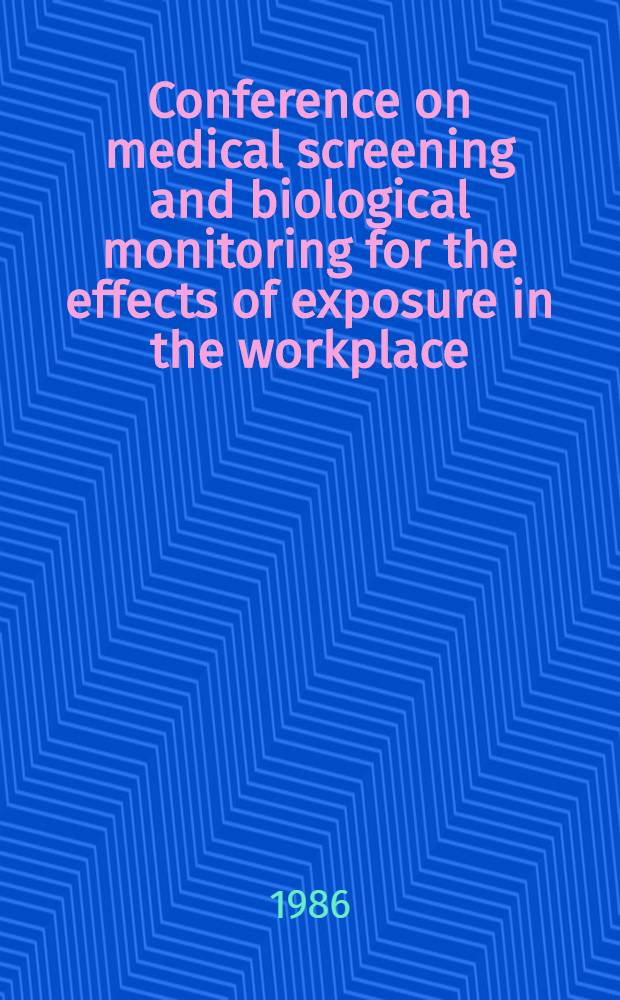 Conference on medical screening and biological monitoring for the effects of exposure in the workplace : July, 1984, Cincinnati, Ohio