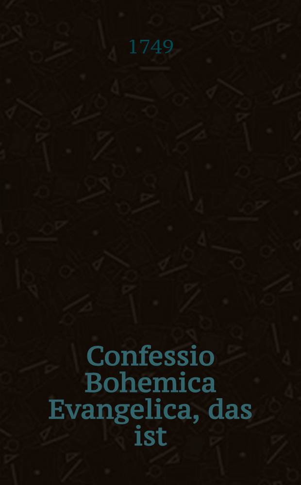 Confessio Bohemica Evangelica, das ist: Bohemische Confession, oder Bekandtnuß deß Heiligen Christlichen Glaubens, aller dreyer Stände deß Königreichs Böhem, so im rechten Glauben den Leib und das Blut unsers Herrn Jesu Christi sub utraque empfangen. Dabey deß Käysers Rudolphi II. etc. über diese Confession, das Consistorium, und die Prägerische Academiam ertheilter Mayestätbrief ...