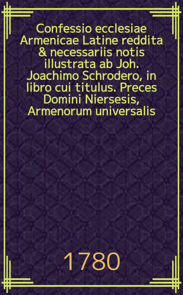 Confessio ecclesiae Armenicae Latine reddita & necessariis notis illustrata ab Joh. Joachimo Schrodero, in libro cui titulus. Preces Domini Niersesis, Armenorum universalis, Latine, Gallice & Anglice redditae
