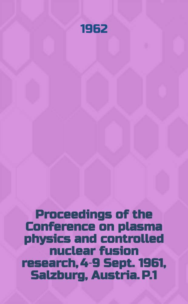 Proceedings of the Conference on plasma physics and controlled nuclear fusion research, 4-9 Sept. 1961, Salzburg, Austria. [P.1]