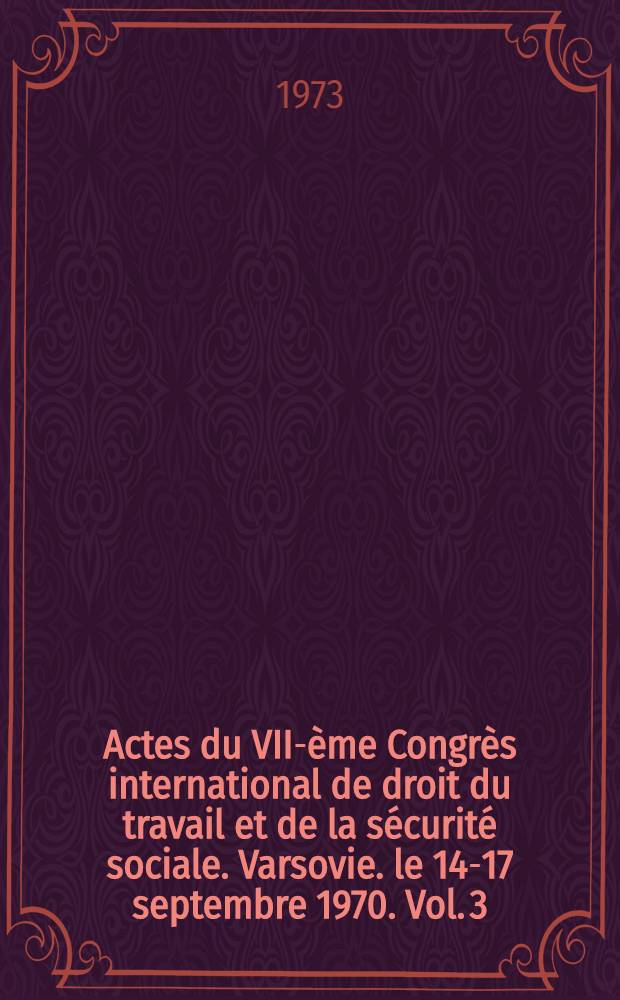 Actes du VII-ème Congrès international de droit du travail et de la sécurité sociale. Varsovie. le 14-17 septembre 1970. Vol. 3