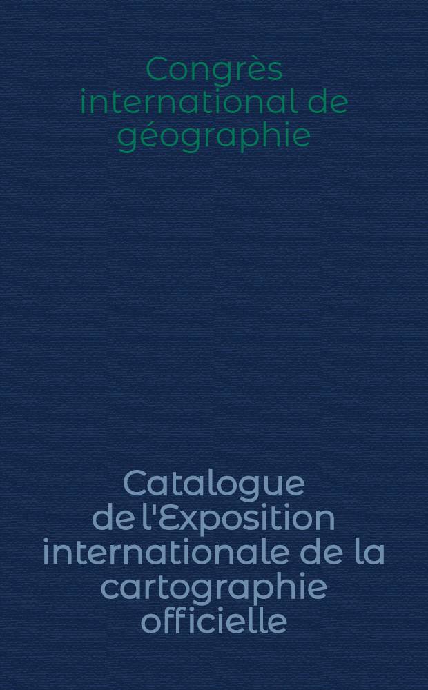 Catalogue de l'Exposition internationale de la cartographie officielle