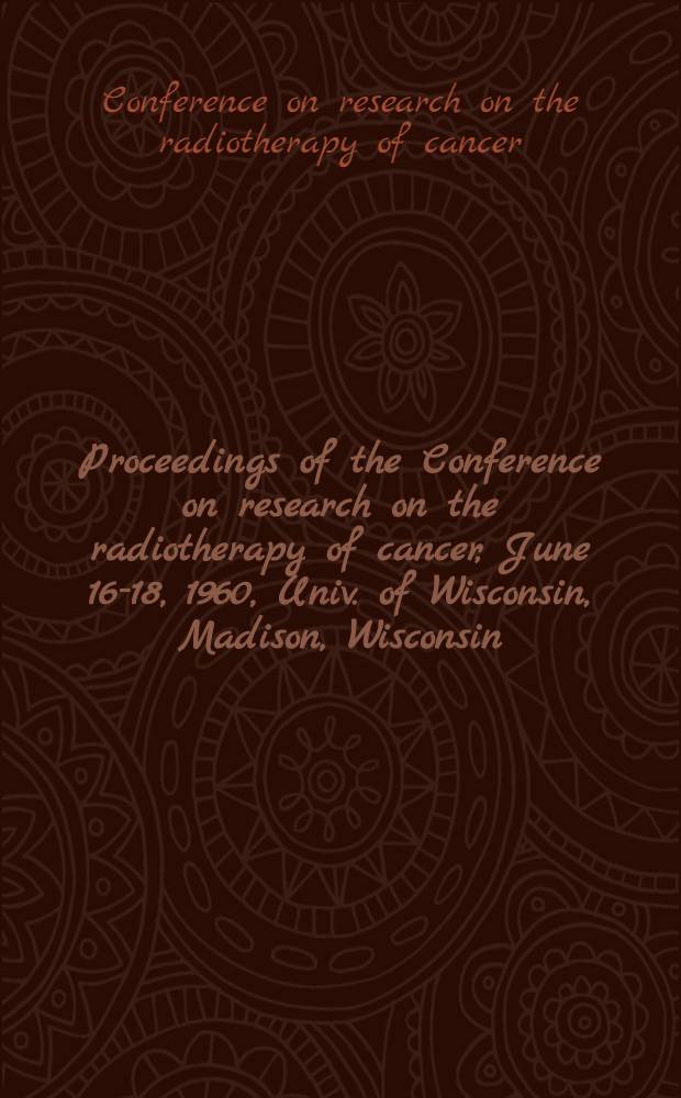 [Proceedings [of the] Conference on research on the radiotherapy of cancer, June 16-18, 1960, Univ. of Wisconsin, Madison, Wisconsin