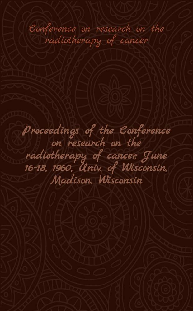 [Proceedings [of the] Conference on research on the radiotherapy of cancer, June 16-18, 1960, Univ. of Wisconsin, Madison, Wisconsin