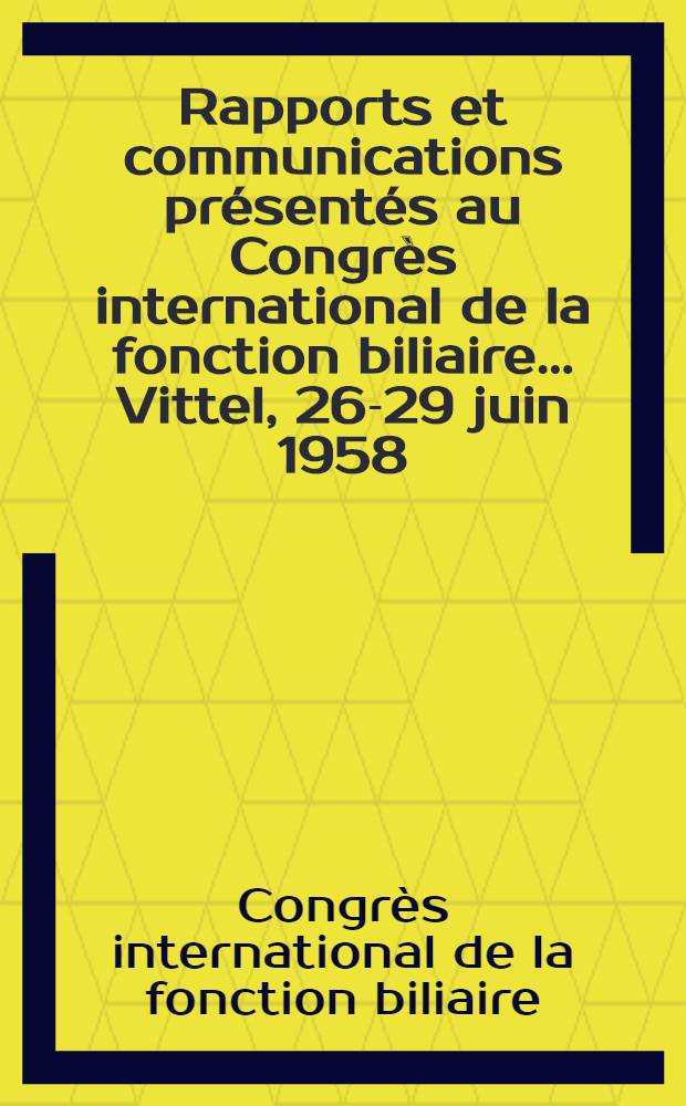 [Rapports et communications présentés au] Congrès international de la fonction biliaire ... Vittel, 26-29 juin 1958