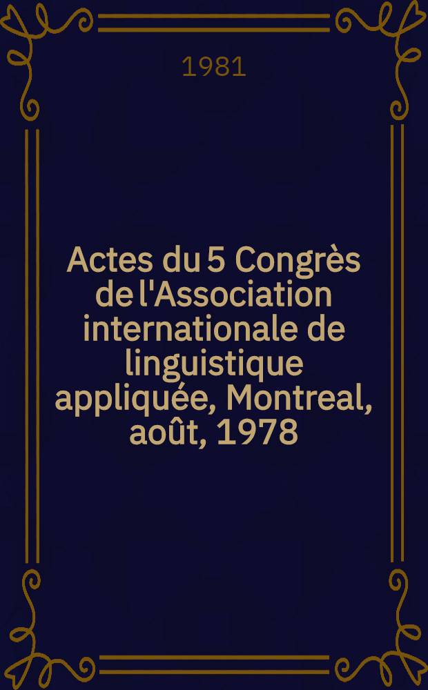 Actes du 5 Congrès de l'Association internationale de linguistique appliquée, Montreal, août, 1978 = Proceedings of the 5th Congress of [International association of applied linguistics], Montreal, Aug., 1978