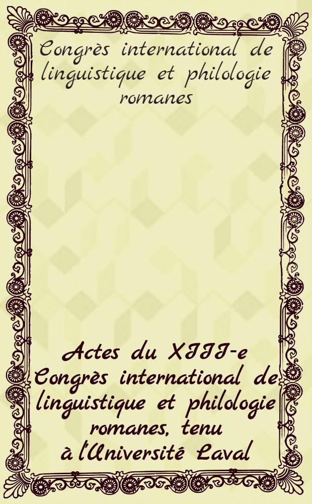 Actes du XIII-e Congrès international de linguistique et philologie romanes, tenu à l'Université Laval (Québec, Canada) du 29 août au 5 septembre 1971