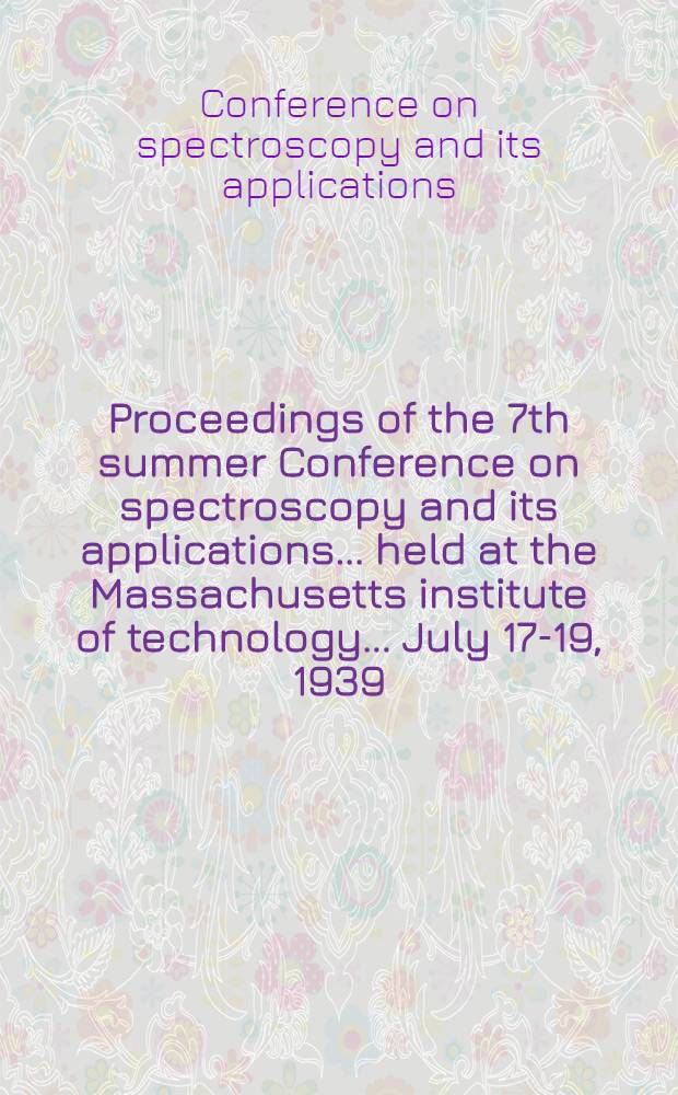 Proceedings of the 7th summer Conference on spectroscopy and its applications ... held at the Massachusetts institute of technology ... July 17-19, 1939