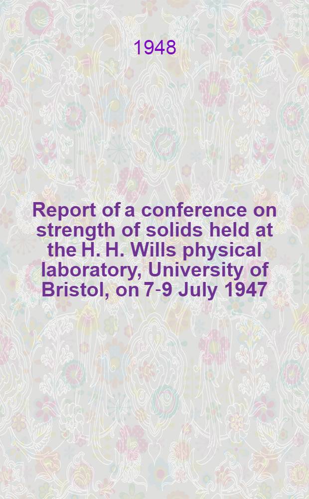 Report of a conference on strength of solids held at the H. H. Wills physical laboratory, University of Bristol, on 7-9 July 1947