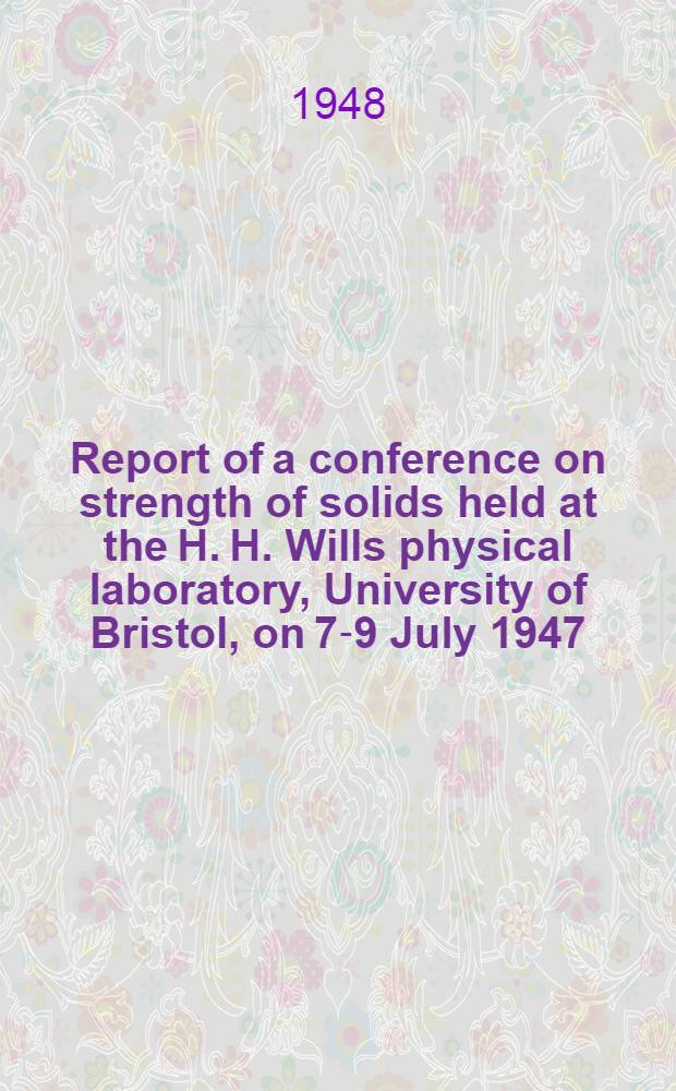 Report of a conference on strength of solids held at the H. H. Wills physical laboratory, University of Bristol, on 7-9 July 1947