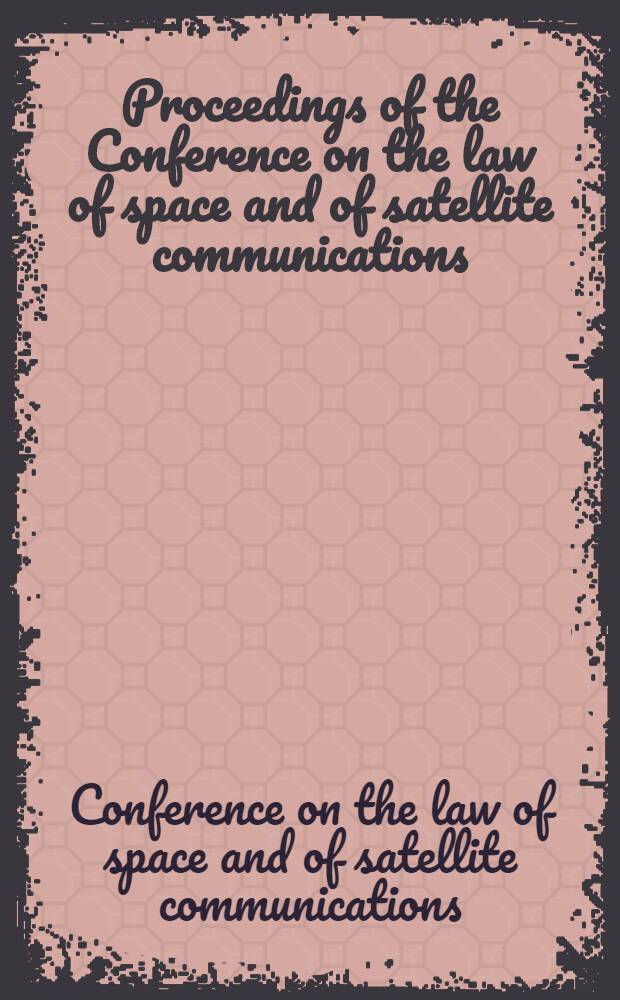 Proceedings of the Conference on the law of space and of satellite communications : A part of the Third National conference on the peaceful uses of space, Chicago, May 1963