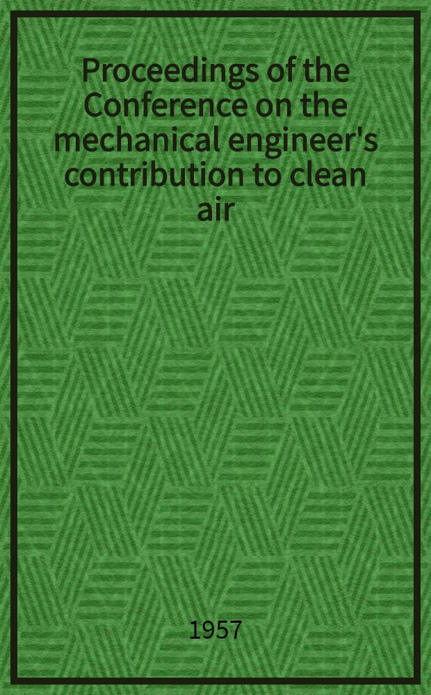 Proceedings of the Conference on the mechanical engineer's contribution to clean air : London: 19th - 21st Febr. 1957
