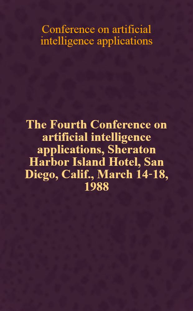 The Fourth Conference on artificial intelligence applications, Sheraton Harbor Island Hotel, San Diego, Calif., March 14-18, 1988 : Proceedings