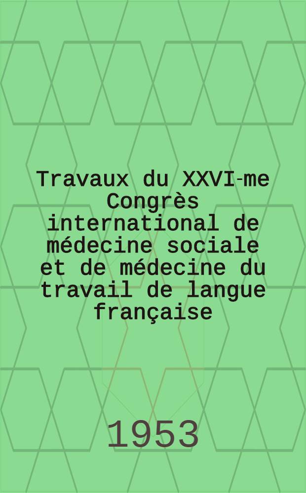 Travaux du XXVI-me Congrès international de médecine sociale et de médecine du travail de langue française : Luxembourg. 27-29 Mai 1953