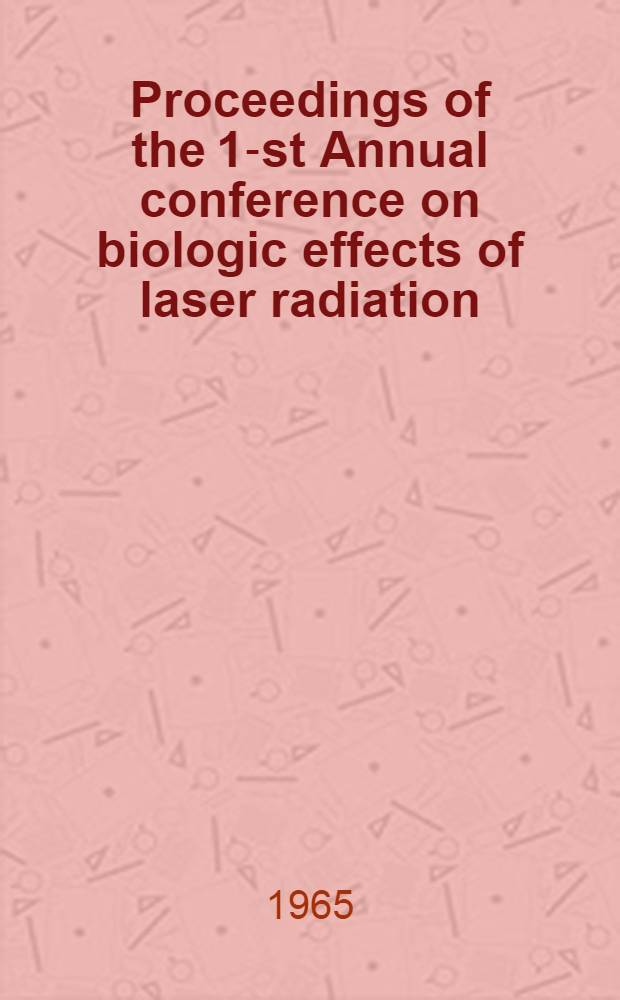 Proceedings of the 1-st Annual conference on biologic effects of laser radiation : Held at the Armed forces Inst. of pathology, Washington, D. C., 30 April - 1 May, 1964 ..