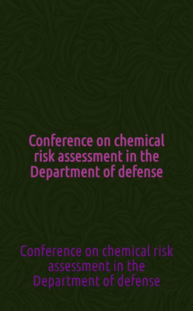 Conference on chemical risk assessment in the Department of defense (DoD) : Science, policy, a. practice : Proceedings