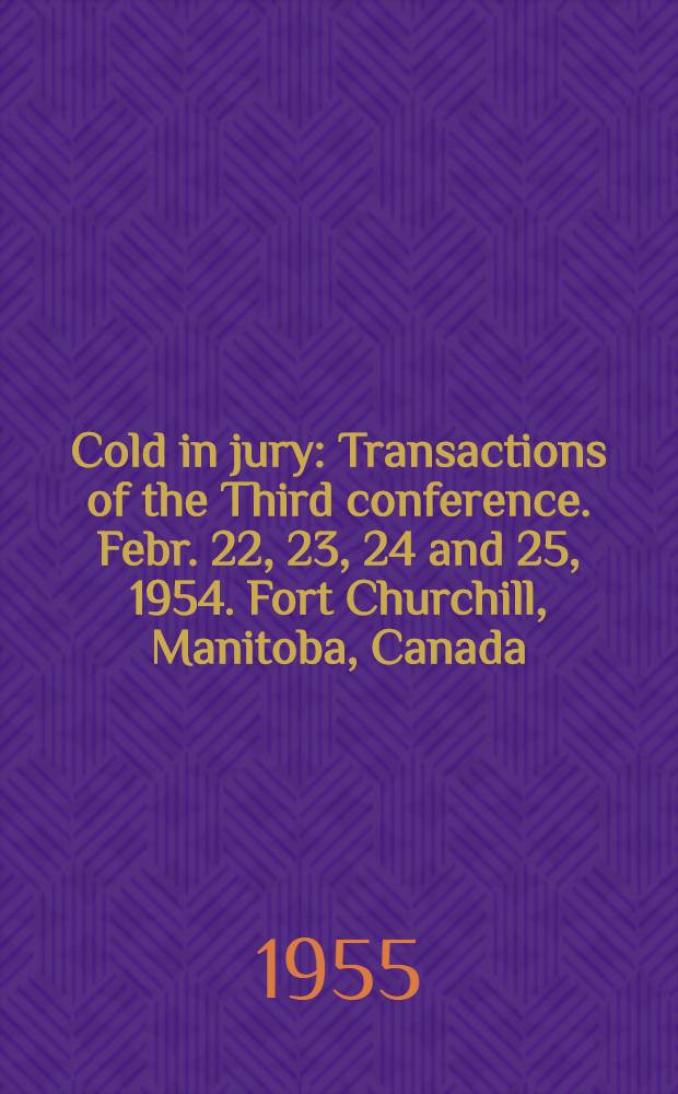 Cold in jury : Transactions of the Third conference. Febr. 22, 23, 24 and 25, 1954. Fort Churchill, Manitoba, Canada
