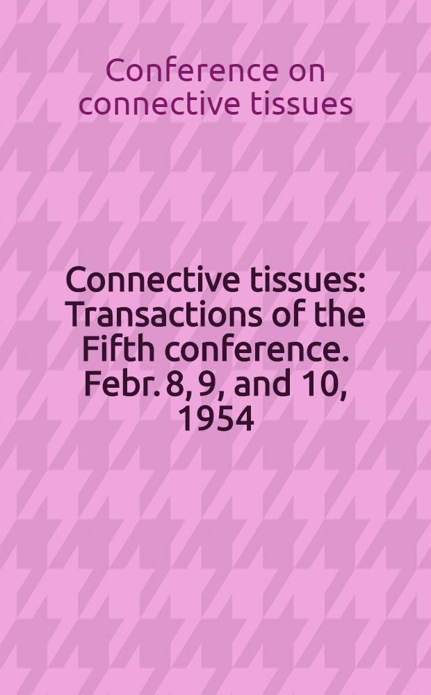 Connective tissues : Transactions of the Fifth conference. Febr. 8, 9, and 10, 1954