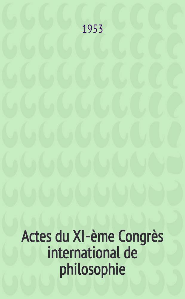 Actes du XI-ème Congrès international de philosophie : Bruxelles, 20-26 août 1953 Brussels, August 20-26, 1953. Vol. 14 : Volume complémentaire et communications du colloque de logique