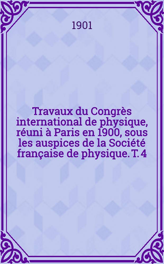 Travaux du Congrès international de physique, réuni à Paris en 1900, sous les auspices de la Société française de physique. T. 4 : Procès-verbaux. Annexes. Liste des membres