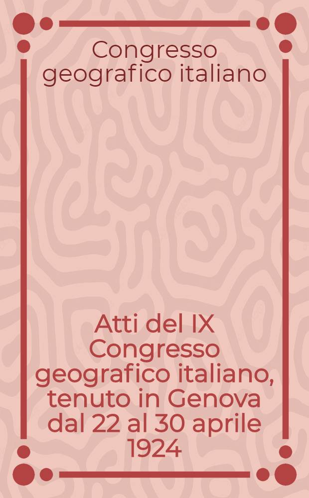 Atti del IX Congresso geografico italiano, tenuto in Genova dal 22 al 30 aprile 1924