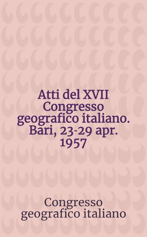 Atti del XVII Congresso geografico italiano. Bari, 23-29 apr. 1957