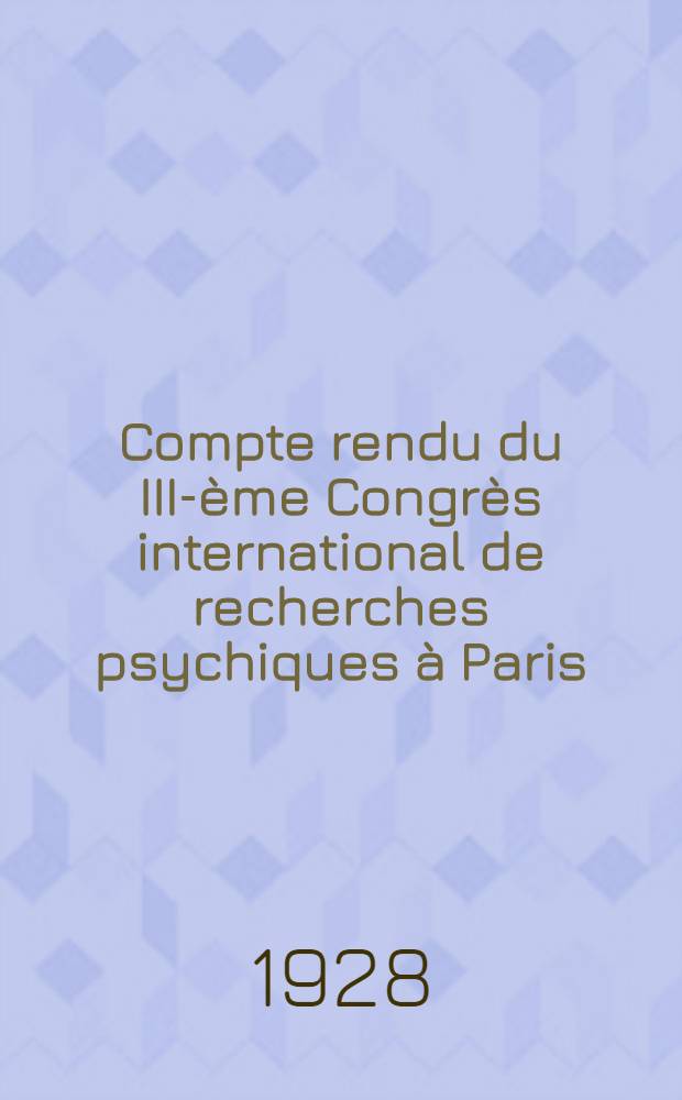 Compte rendu du III-&egrave;me Congr&egrave;s international de recherches psychiques &agrave; Paris : Septembre-octobre 1927