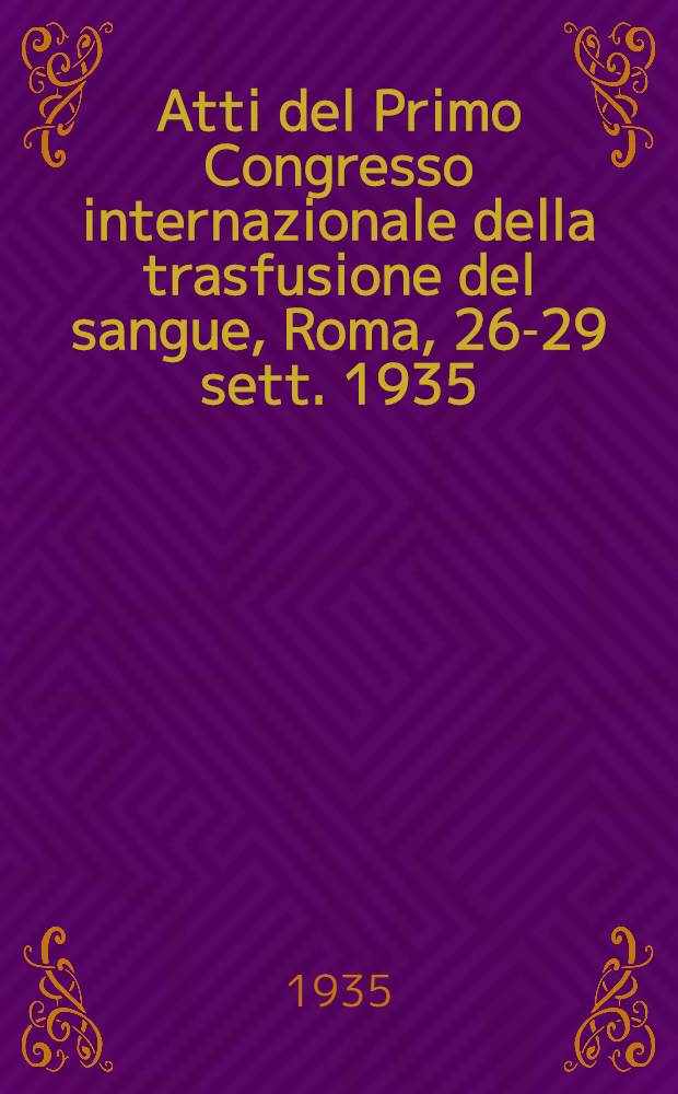 Atti del Primo Congresso internazionale della trasfusione del sangue, [Roma, 26-29 sett. 1935