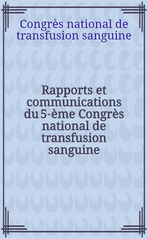 Rapports et communications du 5-ème Congrès national de transfusion sanguine : Montpellier, 4-8 juillet 1964