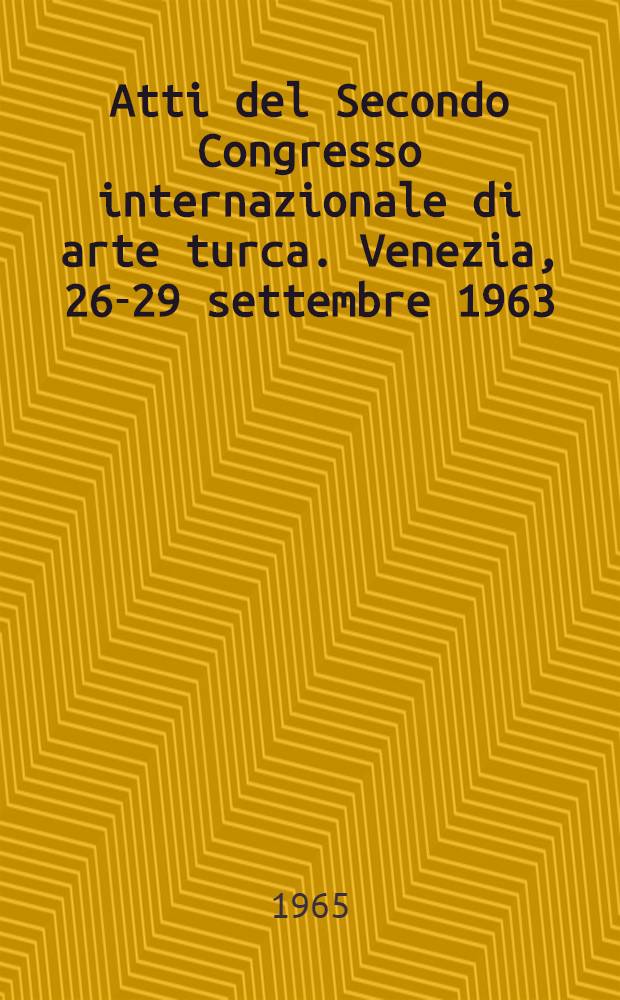Atti del Secondo Congresso internazionale di arte turca. Venezia, 26-29 settembre 1963