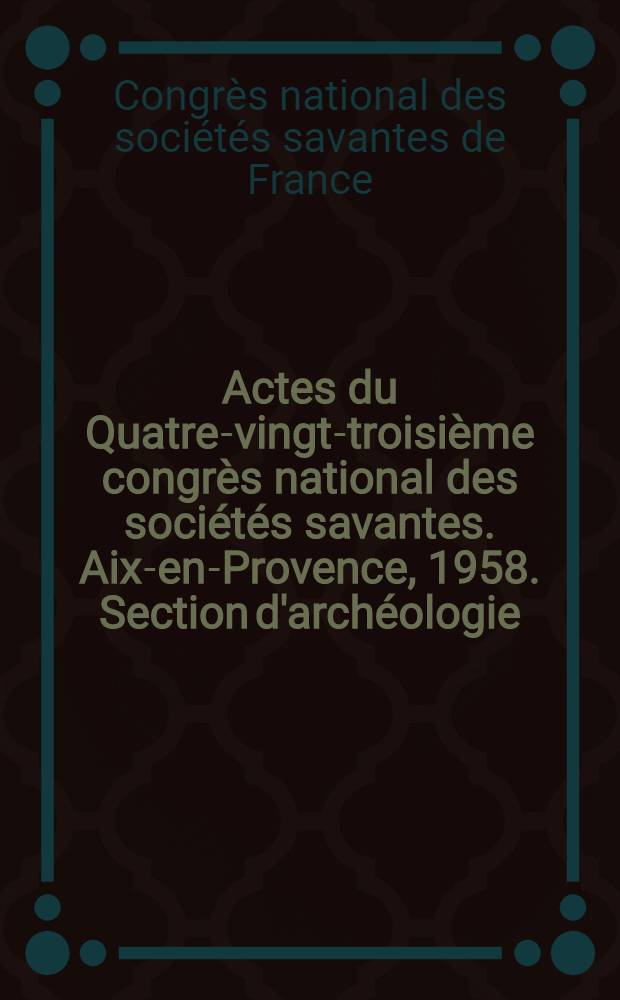 Actes du Quatre-vingt-troisi&egrave;me congr&egrave;s national des soci&eacute;t&eacute;s savantes. Aix-en-Provence, 1958. Section d'arch&eacute;ologie