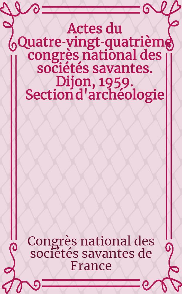 Actes du Quatre-vingt-quatrième congrès national des sociétés savantes. Dijon, 1959. Section d'archéologie