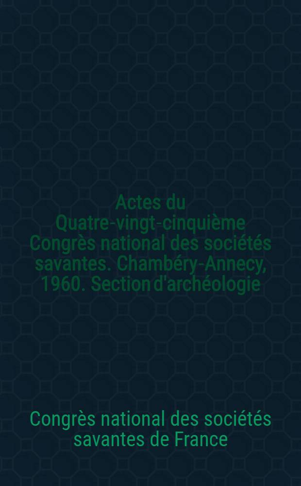 Actes du Quatre-vingt-cinquième Congrès national des sociétés savantes. Chambéry-Annecy, 1960. Section d'archéologie