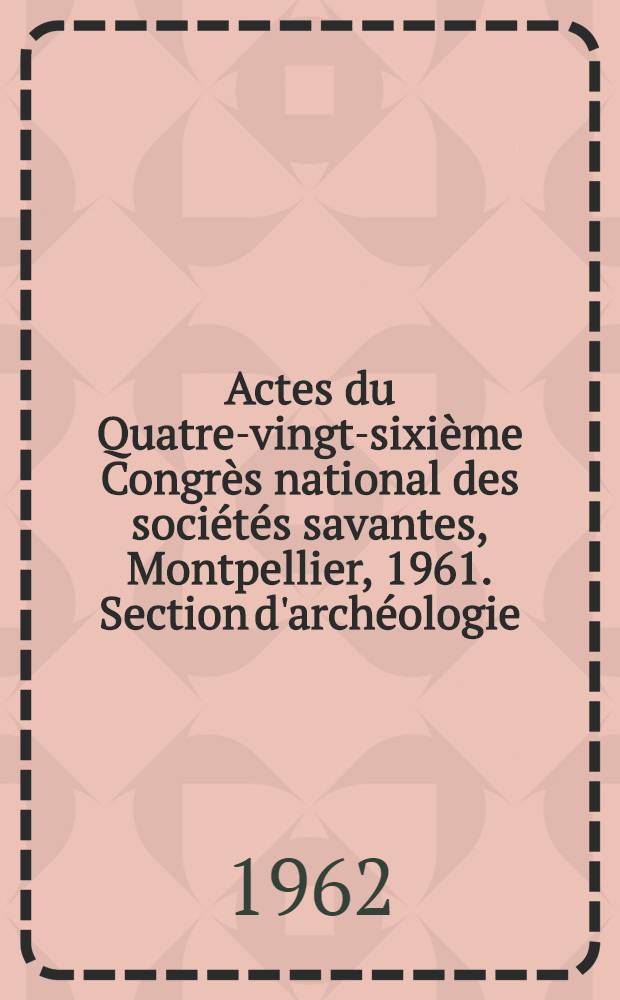 Actes du Quatre-vingt-sixième Congrès national des sociétés savantes, Montpellier, 1961. Section d'archéologie