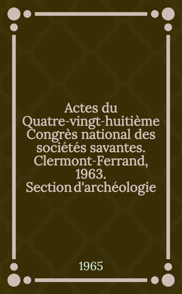 Actes du Quatre-vingt-huitième Congrès national des sociétés savantes. Clermont-Ferrand, 1963. Section d'archéologie
