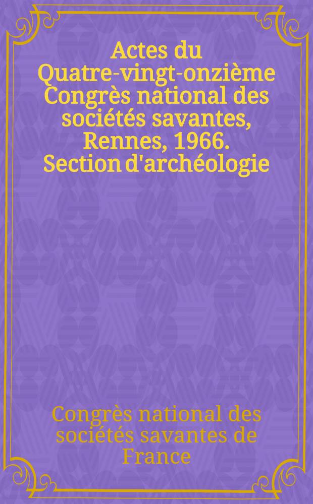Actes du Quatre-vingt-onzième Congrès national des sociétés savantes, Rennes, 1966. Section d'archéologie