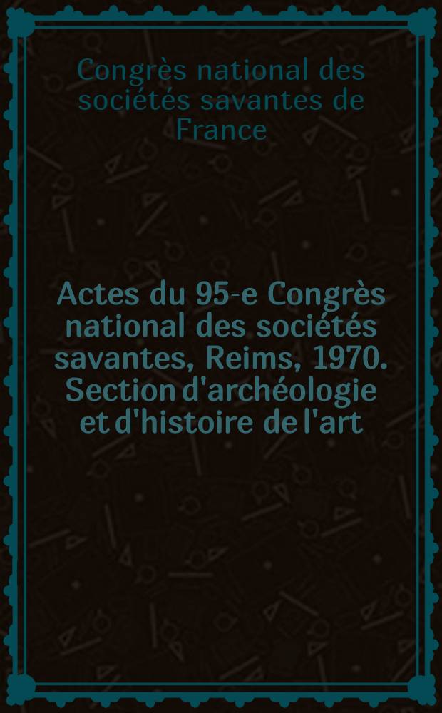 Actes du 95-e Congrès national des sociétés savantes, Reims, 1970. Section d'archéologie et d'histoire de l'art