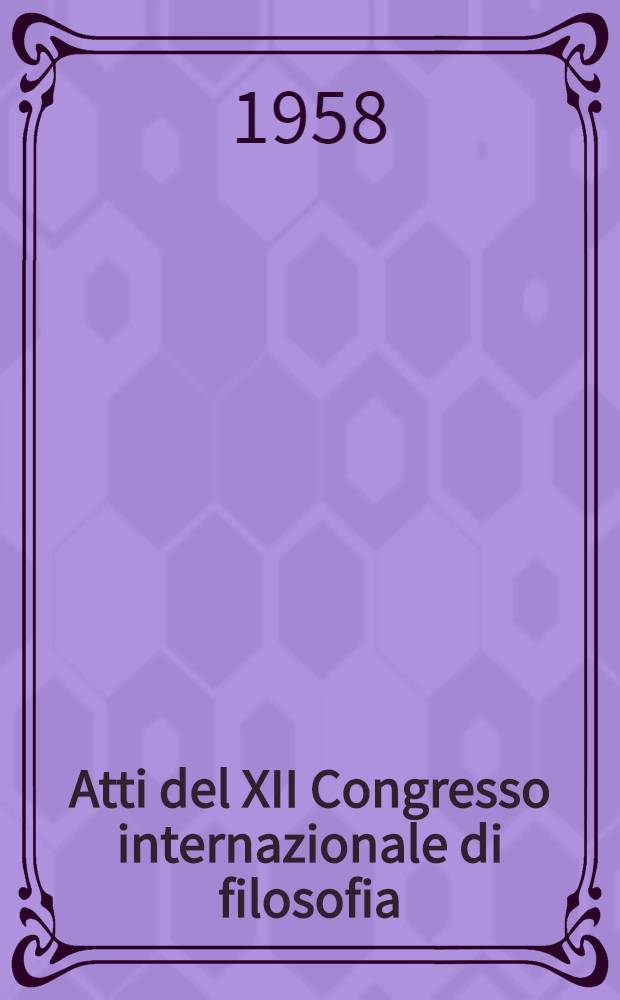 Atti del XII Congresso internazionale di filosofia (Venezia 12-18 Settembre 1958). Vol. 1 : Relazioni introduttive ; Relazioni da discutere in seduta plenaria