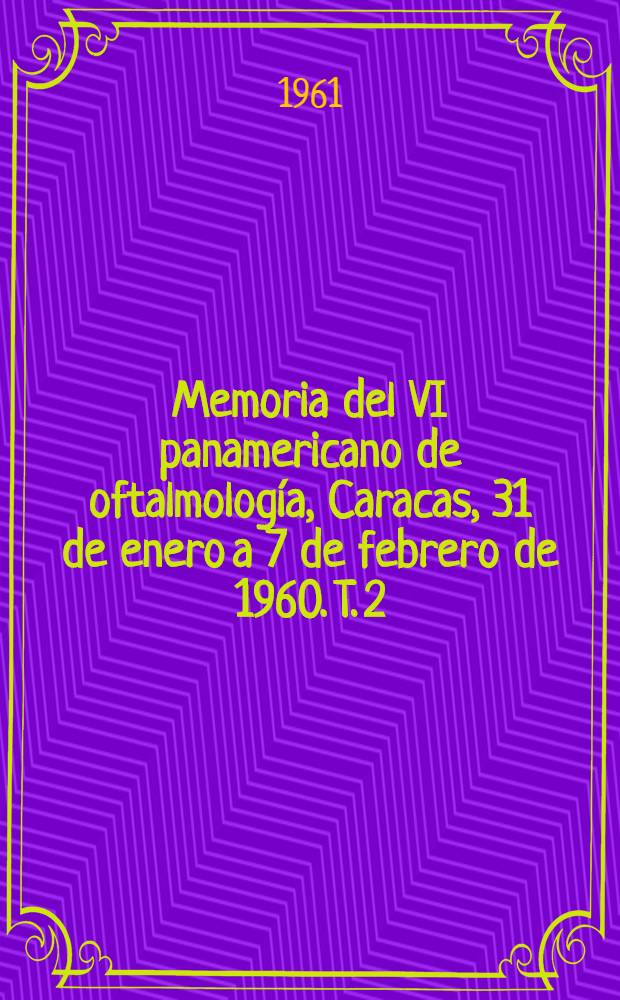 Memoria del VI panamericano de oftalmología, Caracas, 31 de enero a 7 de febrero de 1960. T. 2