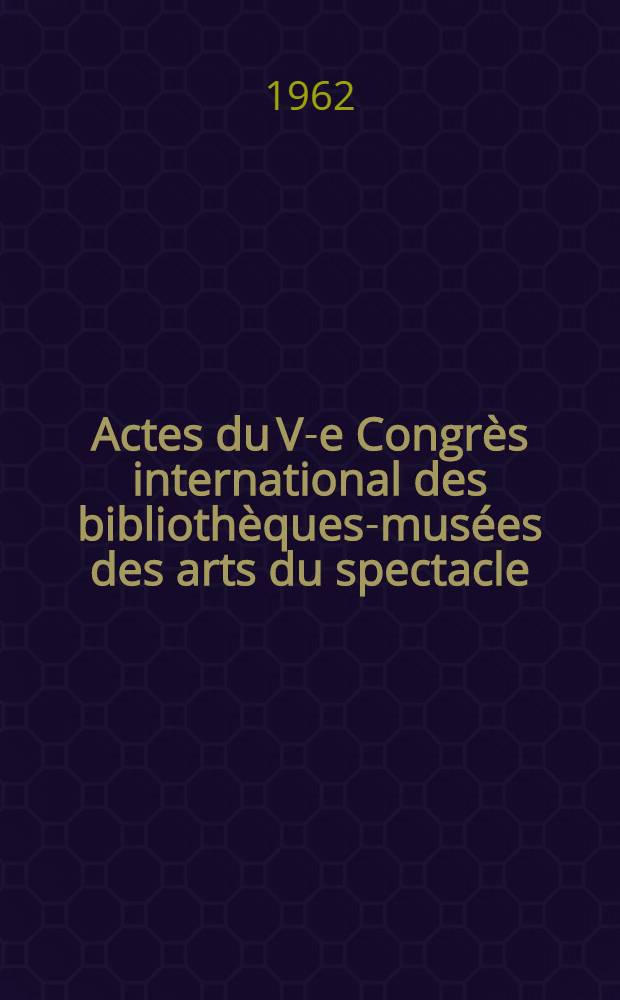 Actes du V-e Congrès international des bibliothèques-musées des arts du spectacle : Paris, 23, 24, 25 juin 1961