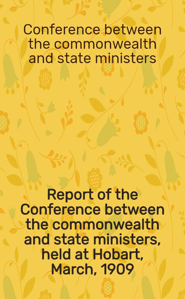 Report of the Conference between the commonwealth and state ministers, held at Hobart, March, 1909 : together with appendix
