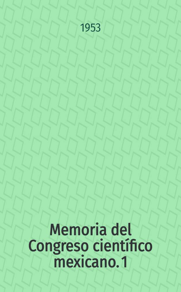Memoria del Congreso cient&iacute;fico mexicano. 1 : Ciencias f&iacute;sicas y matem&aacute;ticas