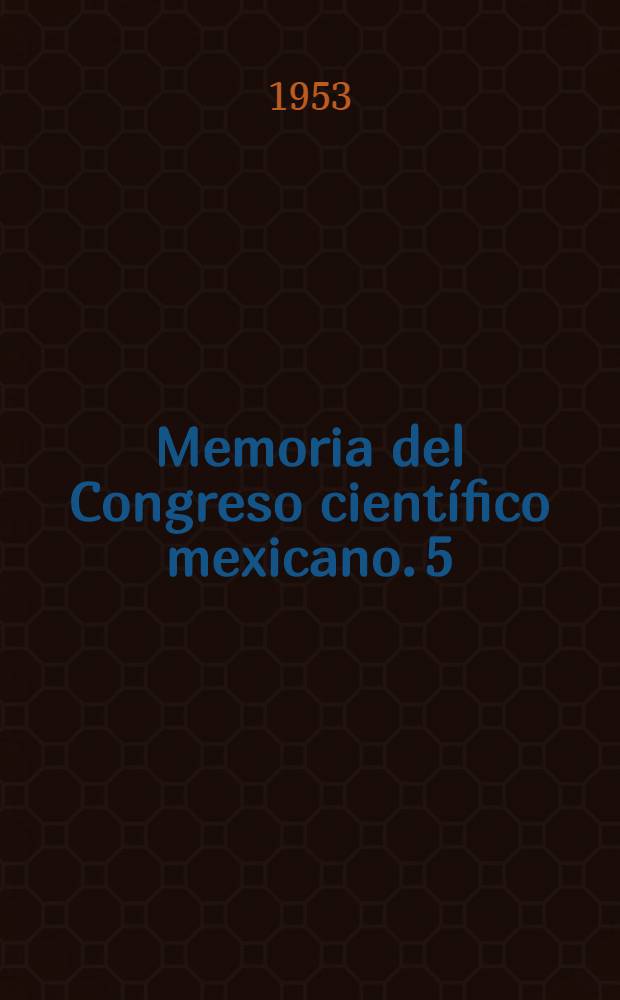 Memoria del Congreso científico mexicano. 5 : Ciencias físicas y matemáticas