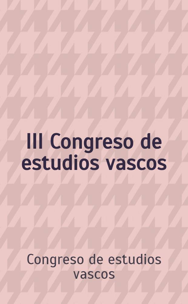 III Congreso de estudios vascos : Recopilación de los trabajos de dicha Asamblea Celebrada en Guernica, del 10 al 17 de septiembre de 1922