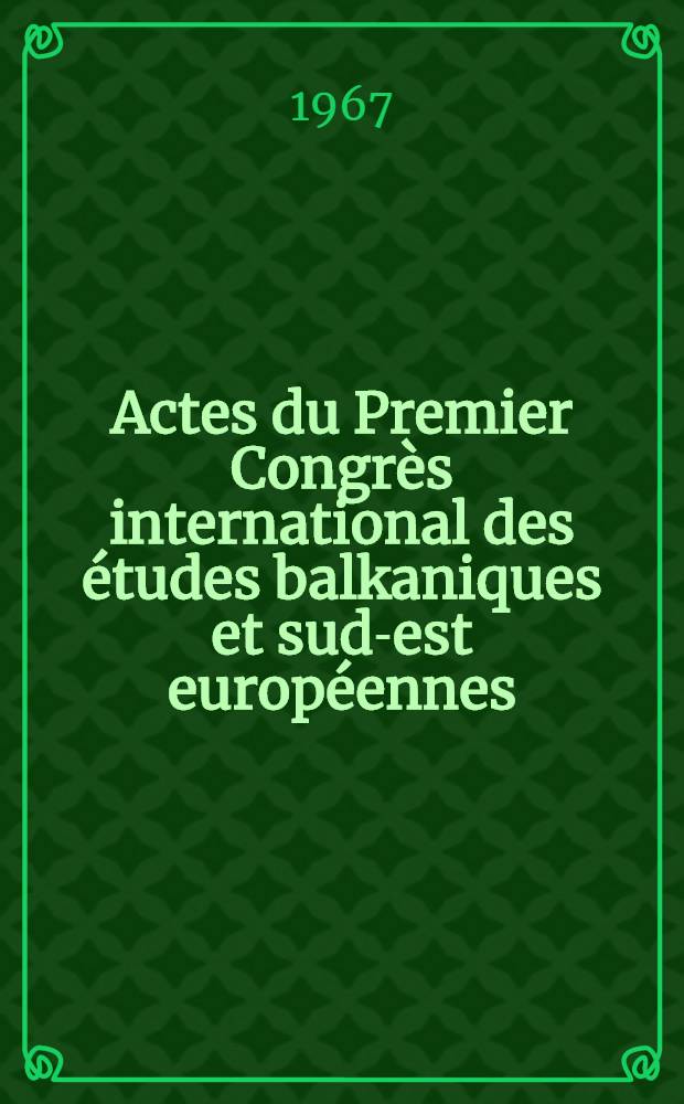 Actes du Premier Congrès international des études balkaniques et sud-est européennes : 26 août-1 sept. 1966